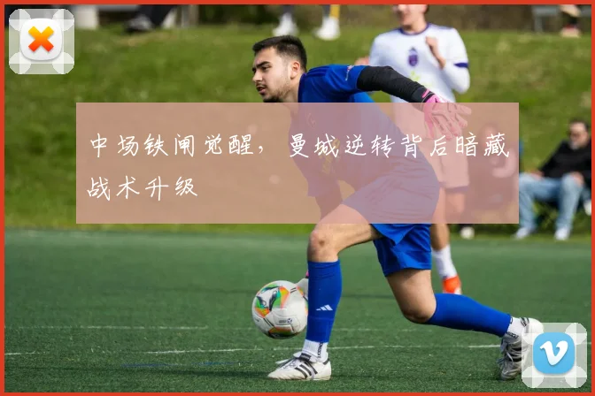 中场铁闸觉醒，曼城逆转背后暗藏战术升级
