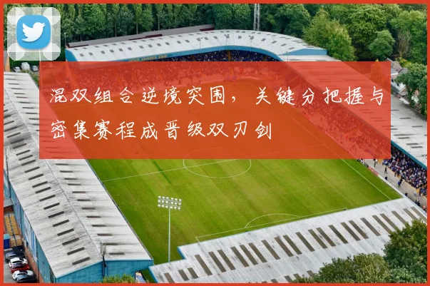 混双组合逆境突围，关键分把握与密集赛程成晋级双刃剑