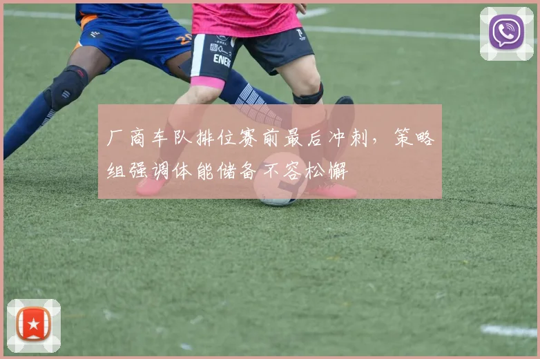 厂商车队排位赛前最后冲刺，策略组强调体能储备不容松懈