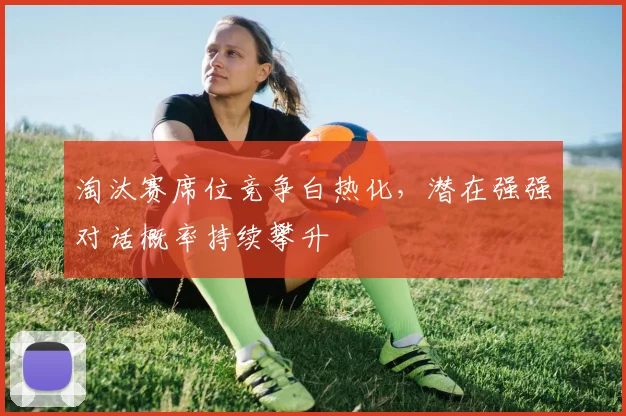 淘汰赛席位竞争白热化，潜在强强对话概率持续攀升