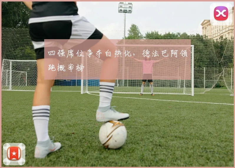四强席位争夺白热化，德法巴阿领跑概率榜