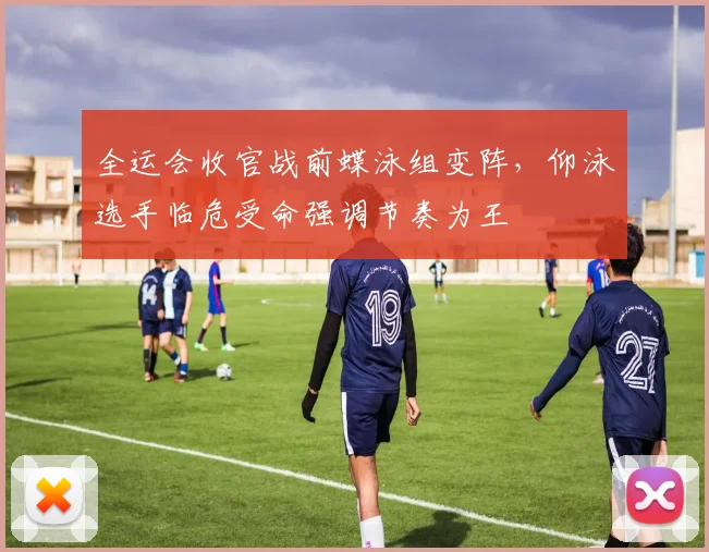 全运会收官战前蝶泳组变阵，仰泳选手临危受命强调节奏为王
