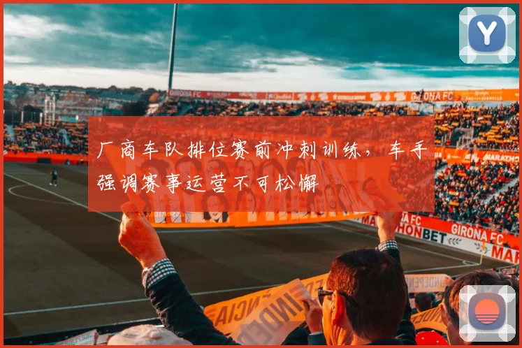 厂商车队排位赛前冲刺训练，车手强调赛事运营不可松懈