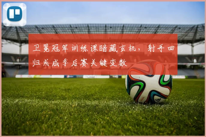 卫冕冠军训练课暗藏玄机，射手回归或成季后赛关键变数