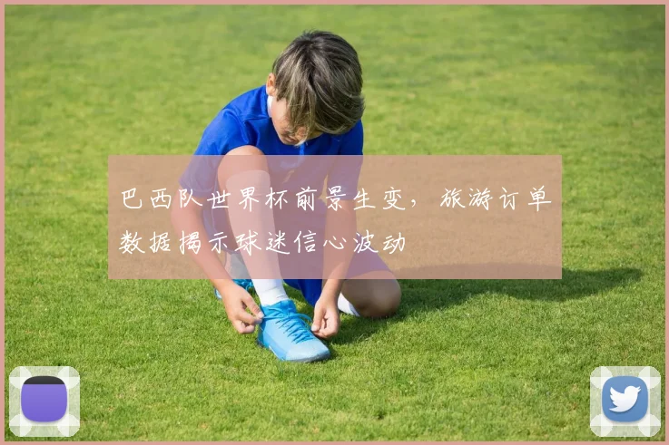 巴西队世界杯前景生变，旅游订单数据揭示球迷信心波动