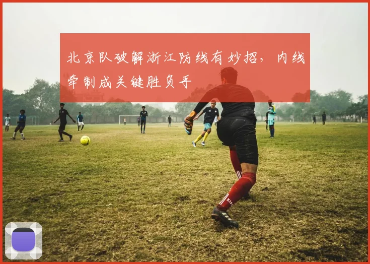 北京队破解浙江防线有妙招，内线牵制成关键胜负手