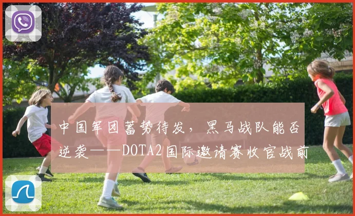 中国军团蓄势待发，黑马战队能否逆袭——DOTA2国际邀请赛收官战前瞻