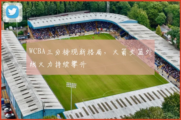 WCBA三分榜现新格局，火箭女篮外线火力持续攀升