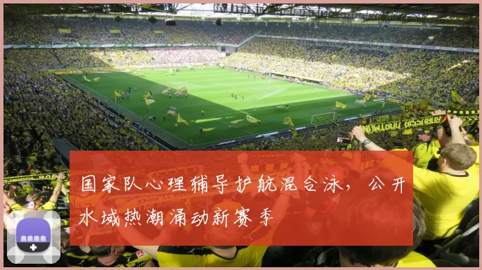 国家队心理辅导护航混合泳，公开水域热潮涌动新赛季