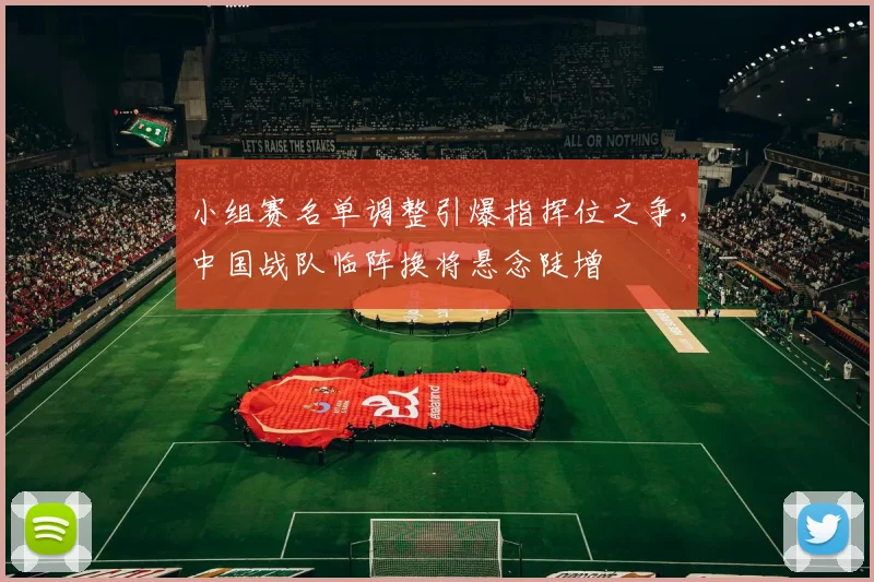 小组赛名单调整引爆指挥位之争，中国战队临阵换将悬念陡增