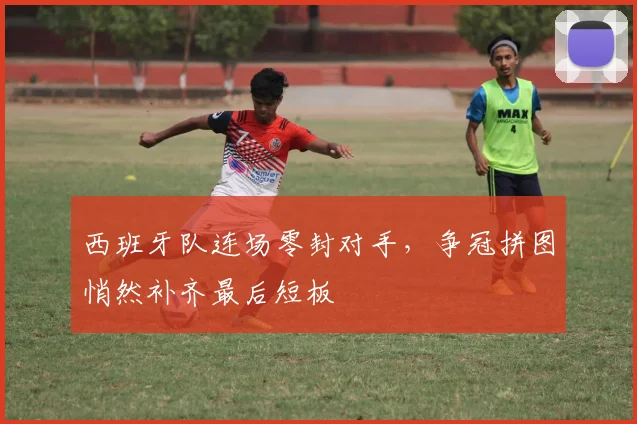西班牙队连场零封对手，争冠拼图悄然补齐最后短板