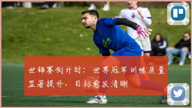 世锦赛倒计时：世界冠军训练质量显著提升，目标愈发清晰