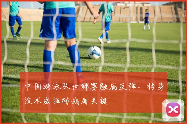 中国游泳队世锦赛触底反弹，转身技术成扭转战局关键