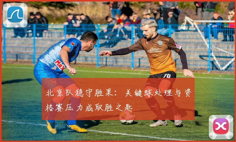 北京队稳守胜果：关键球处理与资格赛压力成取胜之匙
