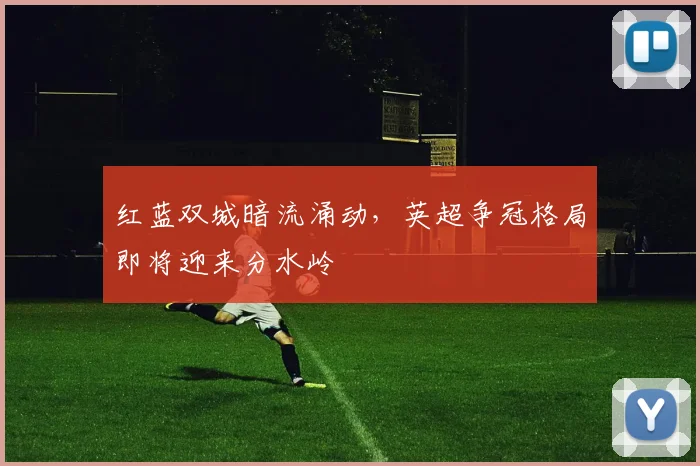 红蓝双城暗流涌动，英超争冠格局即将迎来分水岭