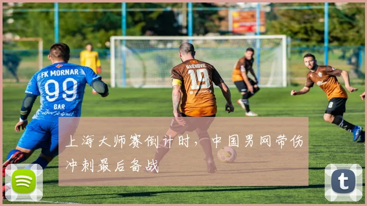 上海大师赛倒计时，中国男网带伤冲刺最后备战