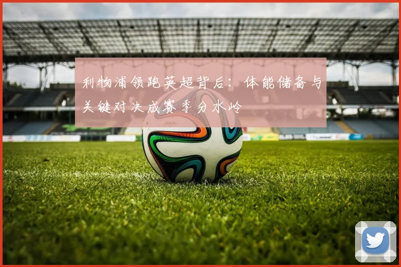 利物浦领跑英超背后：体能储备与关键对决成赛季分水岭