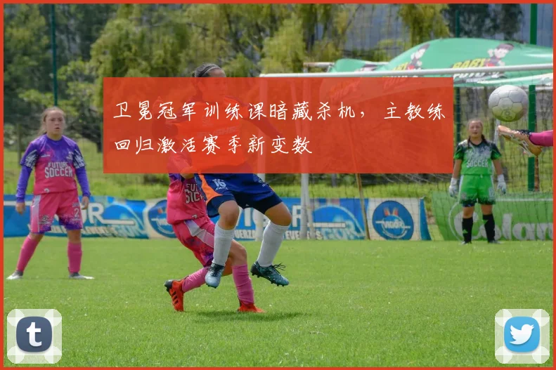 卫冕冠军训练课暗藏杀机，主教练回归激活赛季新变数