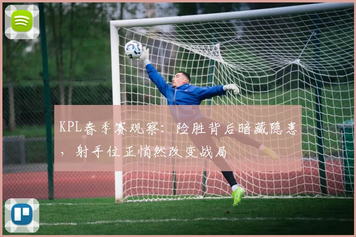 KPL春季赛观察：险胜背后暗藏隐患，射手位正悄然改变战局