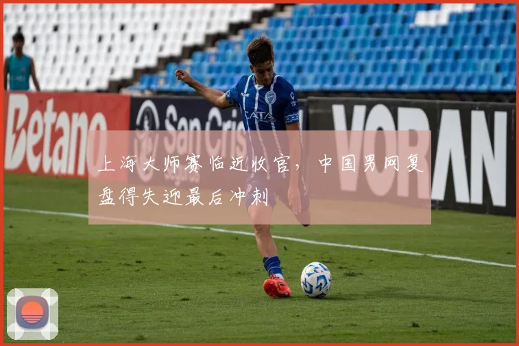 上海大师赛临近收官，中国男网复盘得失迎最后冲刺