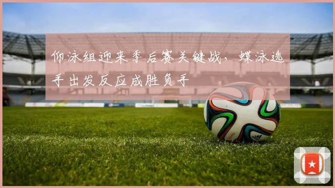 仰泳组迎来季后赛关键战，蝶泳选手出发反应成胜负手