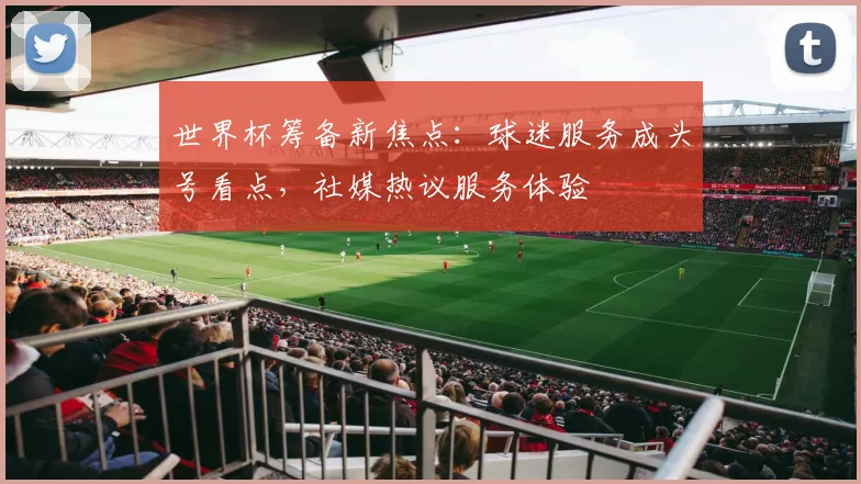 世界杯筹备新焦点：球迷服务成头号看点，社媒热议服务体验