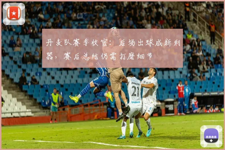 丹麦队赛季收官：后场出球成新利器，赛后总结仍需打磨细节