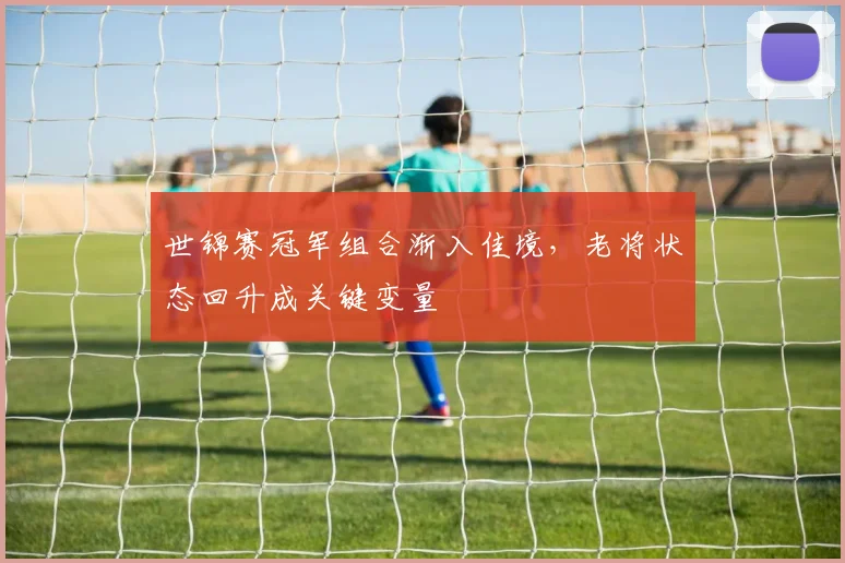 世锦赛冠军组合渐入佳境，老将状态回升成关键变量