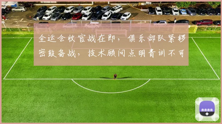 全运会收官战在即，俱乐部队紧锣密鼓备战，技术顾问点明青训不可松懈