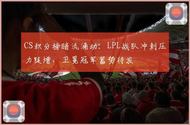 CS积分榜暗流涌动：LPL战队冲刺压力陡增，卫冕冠军蓄势待发