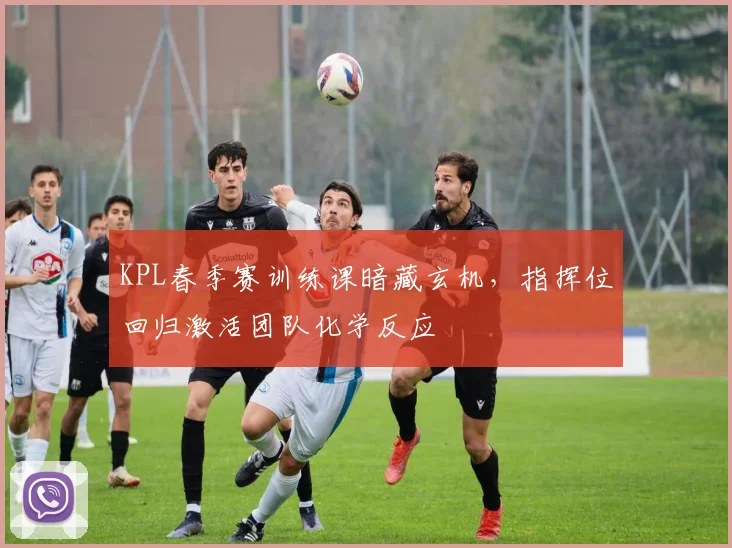 KPL春季赛训练课暗藏玄机，指挥位回归激活团队化学反应