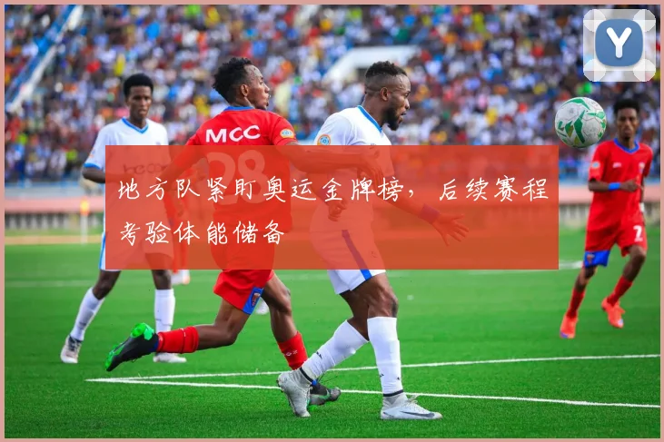 地方队紧盯奥运金牌榜，后续赛程考验体能储备