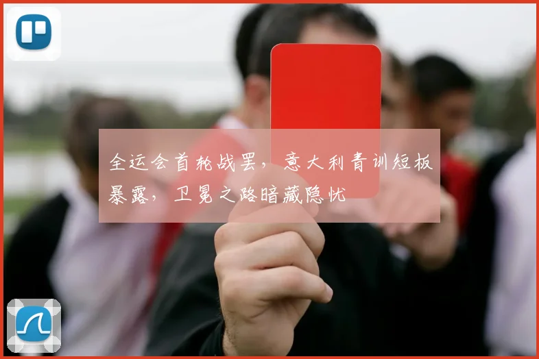 全运会首轮战罢，意大利青训短板暴露，卫冕之路暗藏隐忧