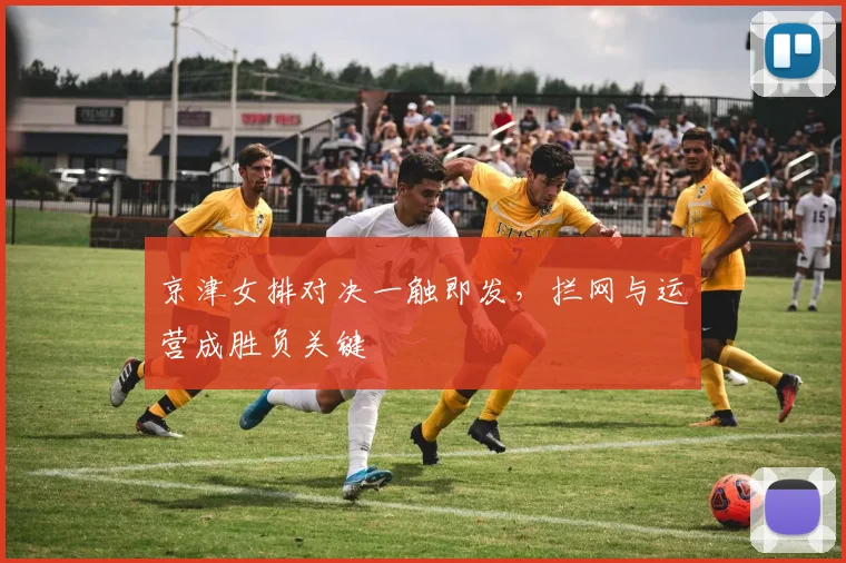 京津女排对决一触即发，拦网与运营成胜负关键