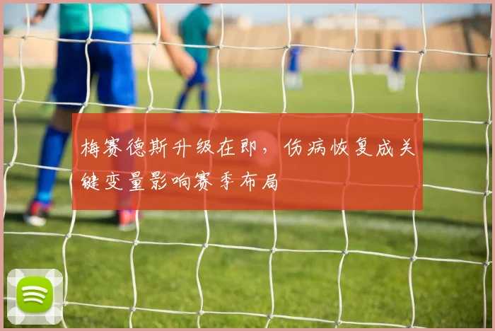 梅赛德斯升级在即，伤病恢复成关键变量影响赛季布局