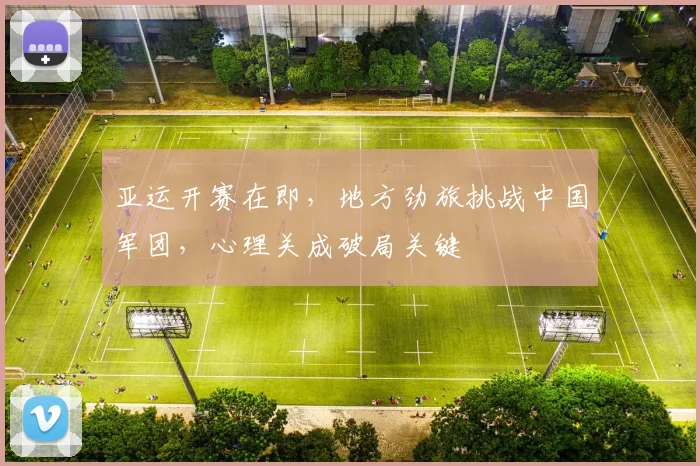亚运开赛在即，地方劲旅挑战中国军团，心理关成破局关键