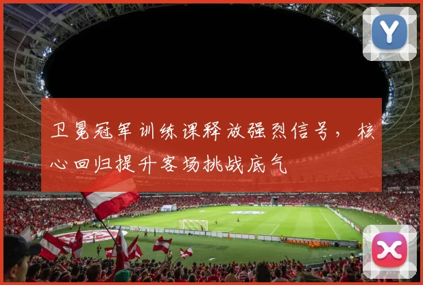 卫冕冠军训练课释放强烈信号，核心回归提升客场挑战底气