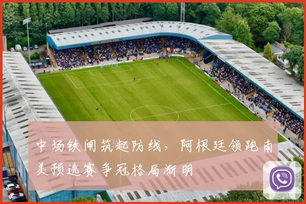 中场铁闸筑起防线，阿根廷领跑南美预选赛争冠格局渐明